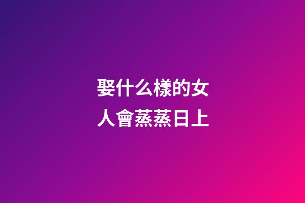 娶什么樣的女人會蒸蒸日上