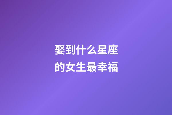 娶到什么星座的女生最幸福-第1張-星座運勢-玄機派