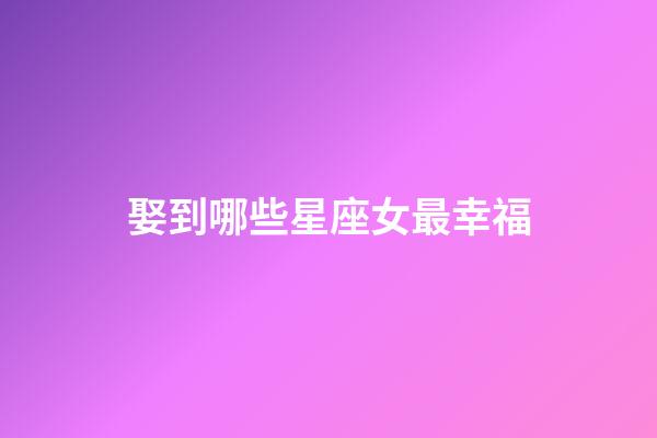 娶到哪些星座女最幸福-第1張-星座運勢-玄機派