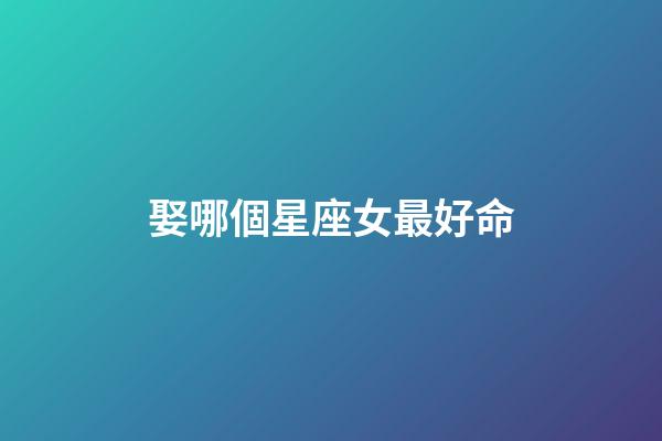 娶哪個星座女最好命-第1張-星座運勢-玄機派