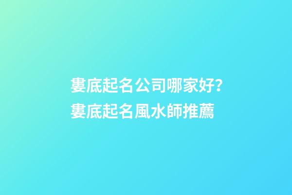 婁底起名公司哪家好？婁底起名風水師推薦-第1張-公司起名-玄機派