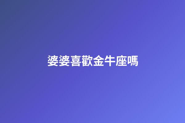 婆婆喜歡金牛座嗎-第1張-星座運勢-玄機派