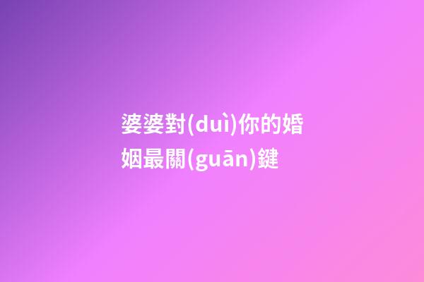 婆婆對(duì)你的婚姻最關(guān)鍵