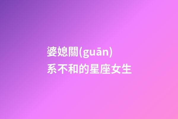 婆媳關(guān)系不和的星座女生