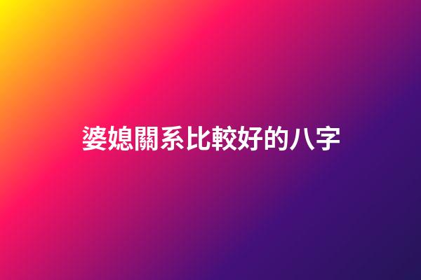 婆媳關系比較好的八字