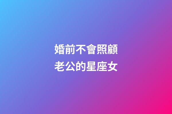 婚前不會照顧老公的星座女-第1張-星座運勢-玄機派