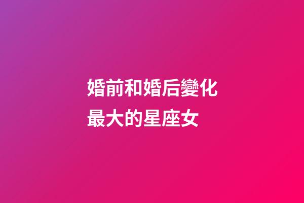 婚前和婚后變化最大的星座女-第1張-星座運勢-玄機派