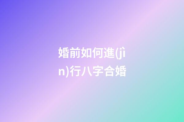 婚前如何進(jìn)行八字合婚?