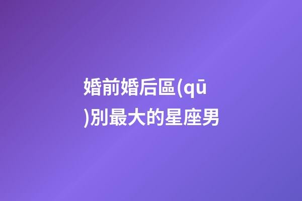 婚前婚后區(qū)別最大的星座男-第1張-星座運(yùn)勢(shì)-玄機(jī)派