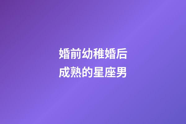 婚前幼稚婚后成熟的星座男-第1張-星座運勢-玄機派