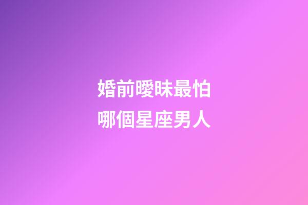 婚前曖昧最怕哪個星座男人-第1張-星座運勢-玄機派