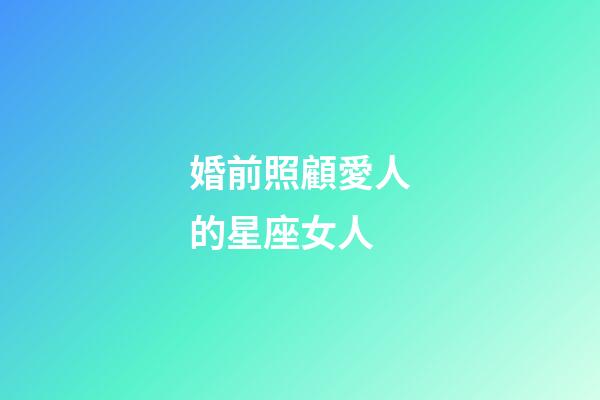 婚前照顧愛人的星座女人-第1張-星座運勢-玄機派