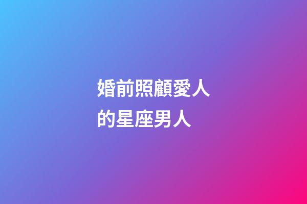 婚前照顧愛人的星座男人-第1張-星座運勢-玄機派