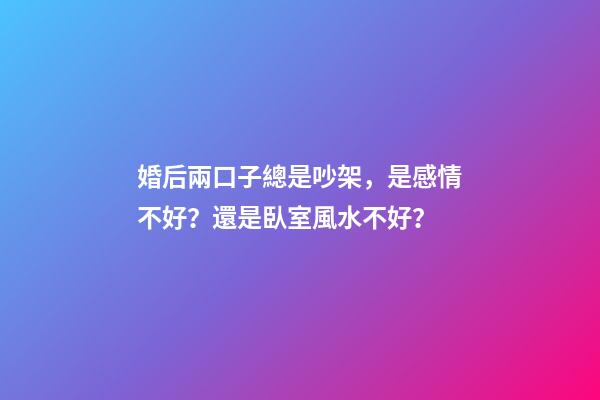 婚后兩口子總是吵架，是感情不好？還是臥室風水不好？