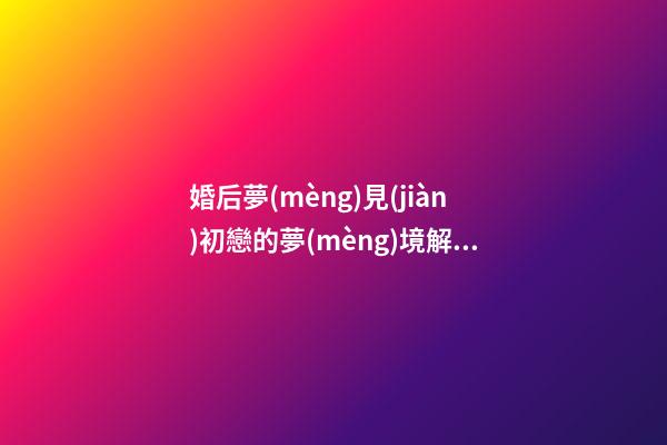 婚后夢(mèng)見(jiàn)初戀的夢(mèng)境解析