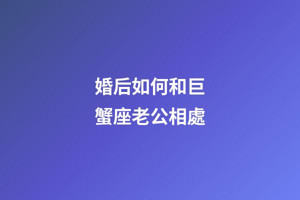 婚后如何和巨蟹座老公相處-第1張-星座運(yùn)勢-玄機(jī)派