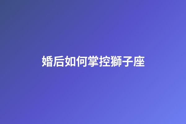 婚后如何掌控獅子座-第1張-星座運勢-玄機派