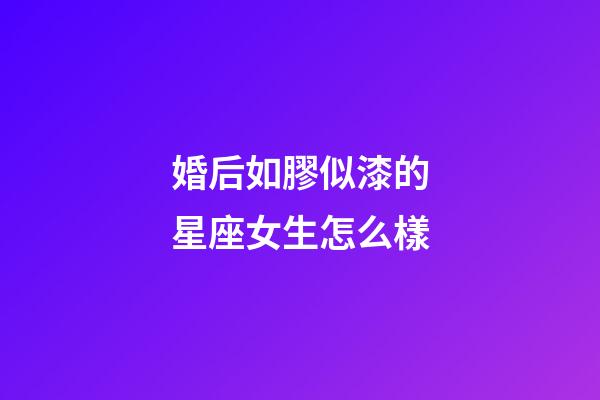 婚后如膠似漆的星座女生怎么樣-第1張-星座運(yùn)勢(shì)-玄機(jī)派