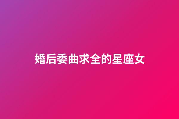 婚后委曲求全的星座女-第1張-星座運勢-玄機派