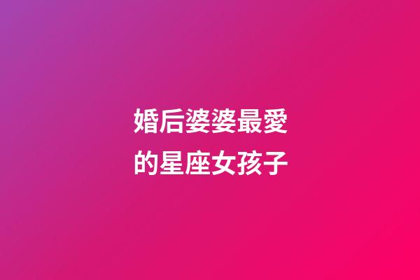 婚后婆婆最愛的星座女孩子-第1張-星座運(yùn)勢(shì)-玄機(jī)派