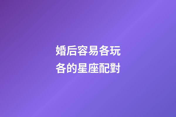 婚后容易各玩各的星座配對-第1張-星座運勢-玄機(jī)派