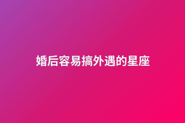 婚后容易搞外遇的星座