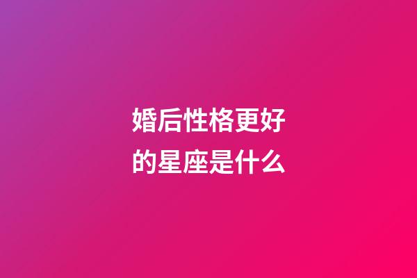 婚后性格更好的星座是什么-第1張-星座運勢-玄機派