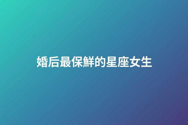 婚后最保鮮的星座女生-第1張-星座運勢-玄機派