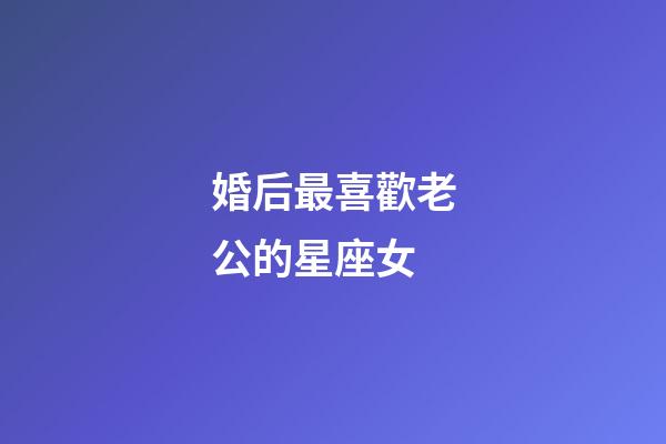 婚后最喜歡老公的星座女-第1張-星座運勢-玄機派