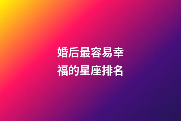 婚后最容易幸福的星座排名-第1張-星座運勢-玄機派