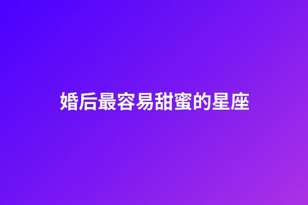 婚后最容易甜蜜的星座-第1張-星座運勢-玄機派