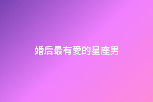 婚后最有愛的星座男-第1張-星座運勢-玄機派
