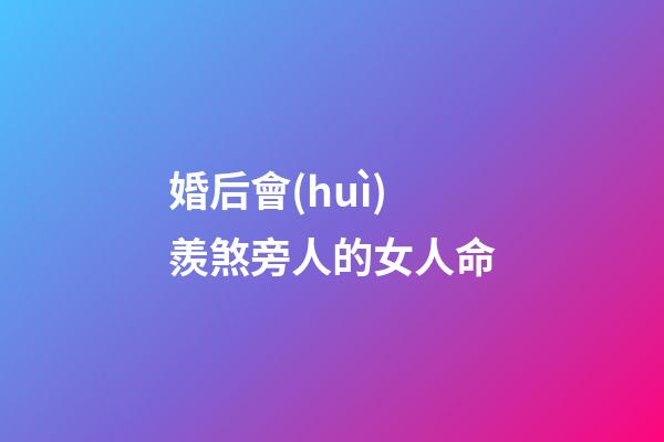 婚后會(huì)羨煞旁人的女人命