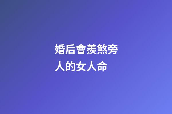 婚后會羨煞旁人的女人命