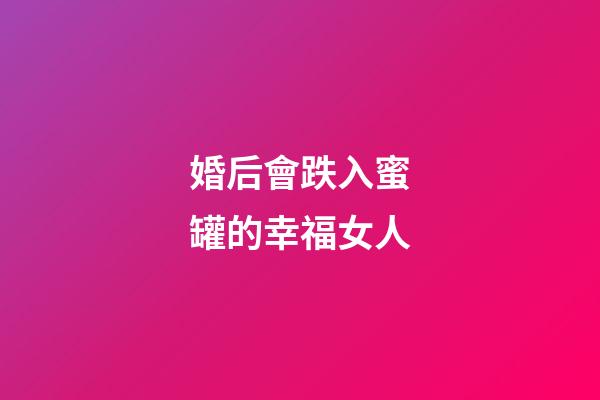 婚后會跌入蜜罐的幸福女人
