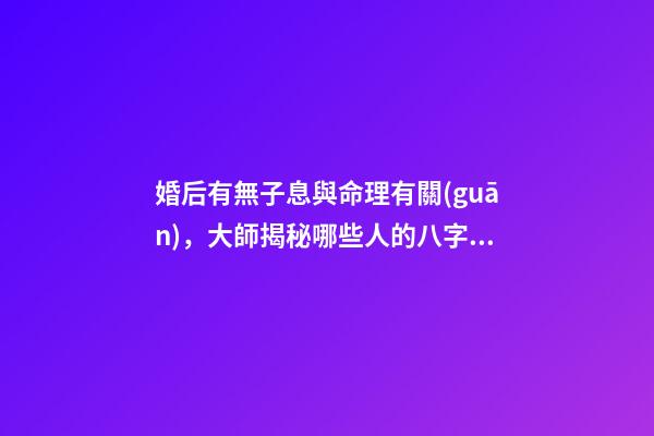 婚后有無子息與命理有關(guān)，大師揭秘哪些人的八字懷孕易流產(chǎn)