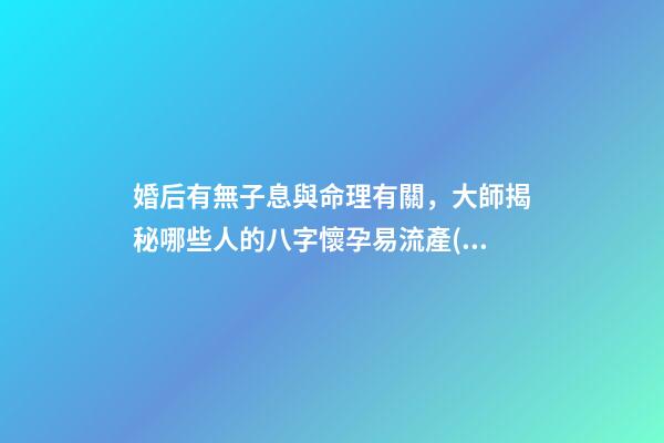 婚后有無子息與命理有關，大師揭秘哪些人的八字懷孕易流產(chǎn)