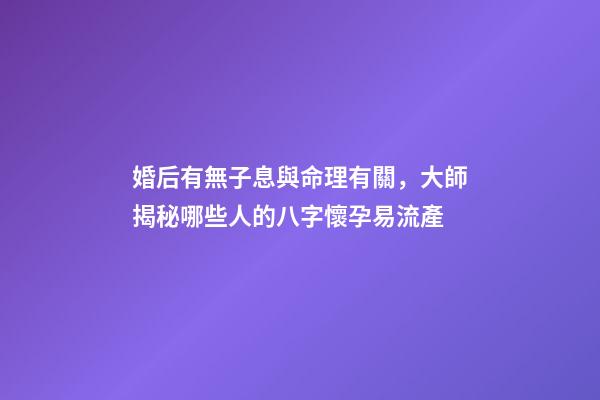 婚后有無子息與命理有關，大師揭秘哪些人的八字懷孕易流產
