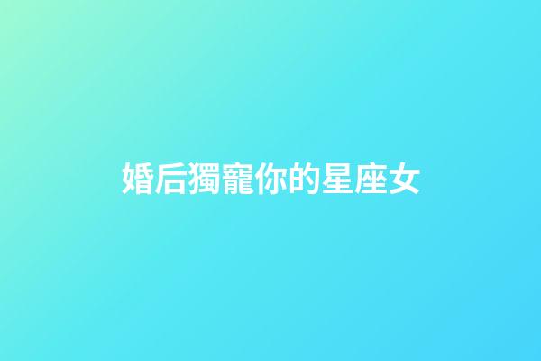 婚后獨寵你的星座女-第1張-星座運勢-玄機派