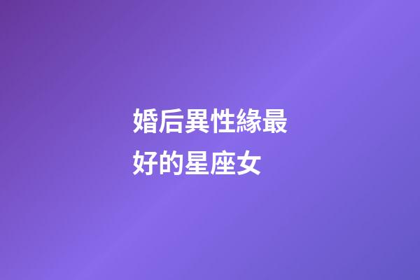 婚后異性緣最好的星座女-第1張-星座運勢-玄機派