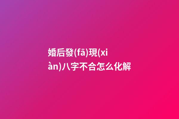 婚后發(fā)現(xiàn)八字不合怎么化解