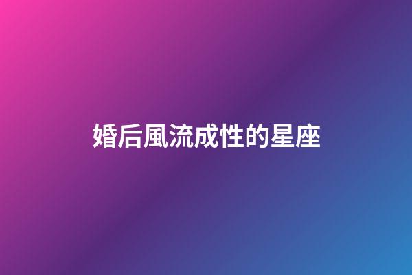 婚后風流成性的星座-第1張-星座運勢-玄機派
