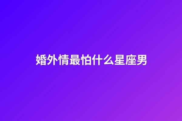 婚外情最怕什么星座男-第1張-星座運勢-玄機派