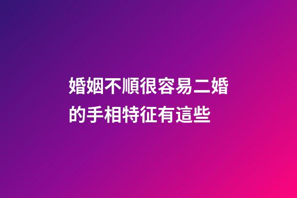 婚姻不順很容易二婚的手相特征有這些