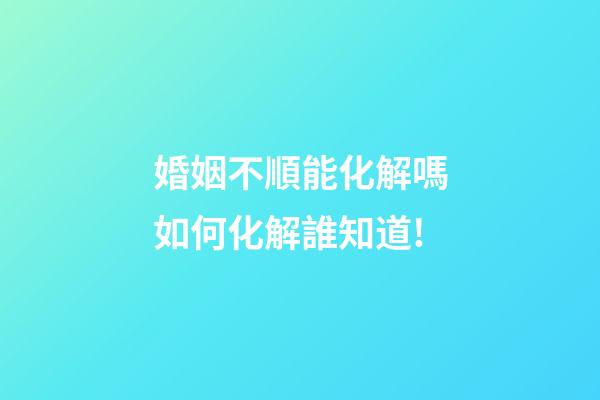 婚姻不順能化解嗎?如何化解?誰知道!
