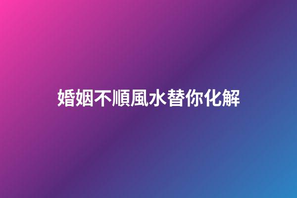 婚姻不順風水替你化解
