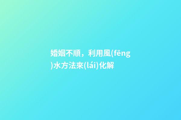 婚姻不順，利用風(fēng)水方法來(lái)化解