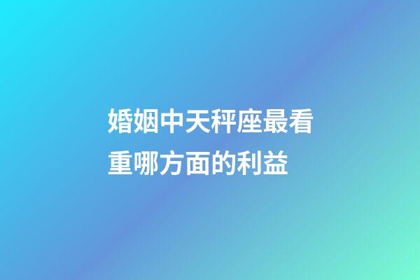 婚姻中天秤座最看重哪方面的利益-第1張-星座運勢-玄機(jī)派