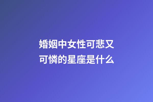 婚姻中女性可悲又可憐的星座是什么