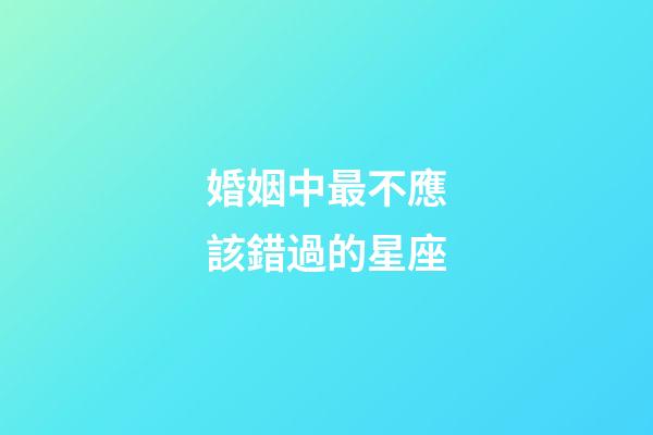 婚姻中最不應該錯過的星座-第1張-星座運勢-玄機派